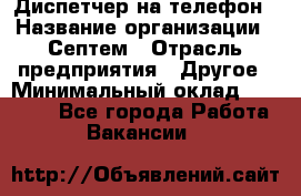 Диспетчер на телефон › Название организации ­ Септем › Отрасль предприятия ­ Другое › Минимальный оклад ­ 23 000 - Все города Работа » Вакансии   